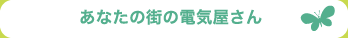あなたの街の電気屋さん